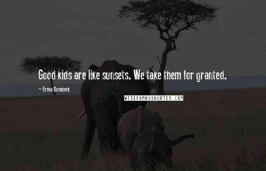 Erma Bombeck Quotes: Good kids are like sunsets. We take them for granted.