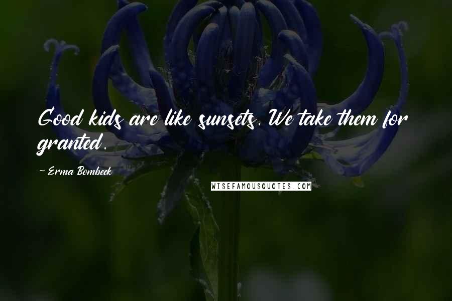 Erma Bombeck Quotes: Good kids are like sunsets. We take them for granted.
