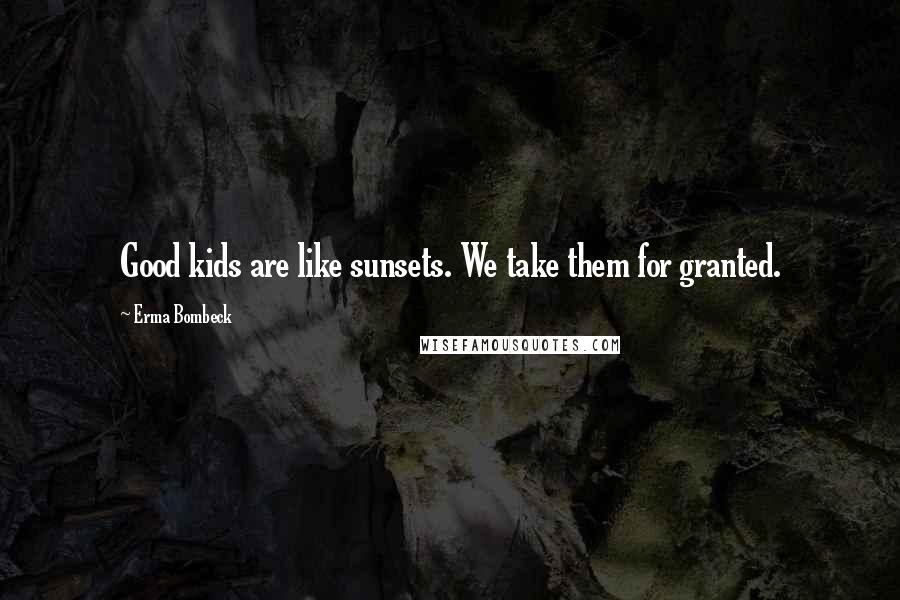 Erma Bombeck Quotes: Good kids are like sunsets. We take them for granted.