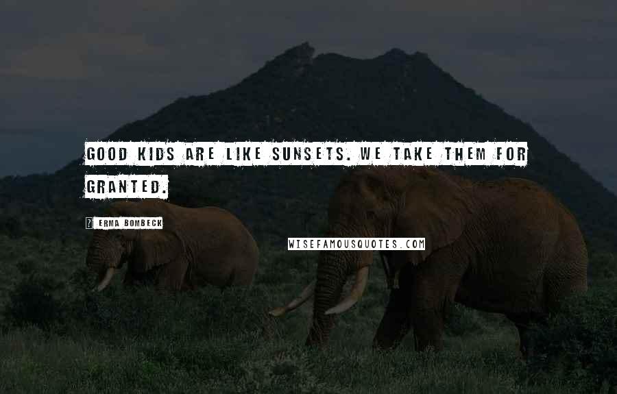 Erma Bombeck Quotes: Good kids are like sunsets. We take them for granted.