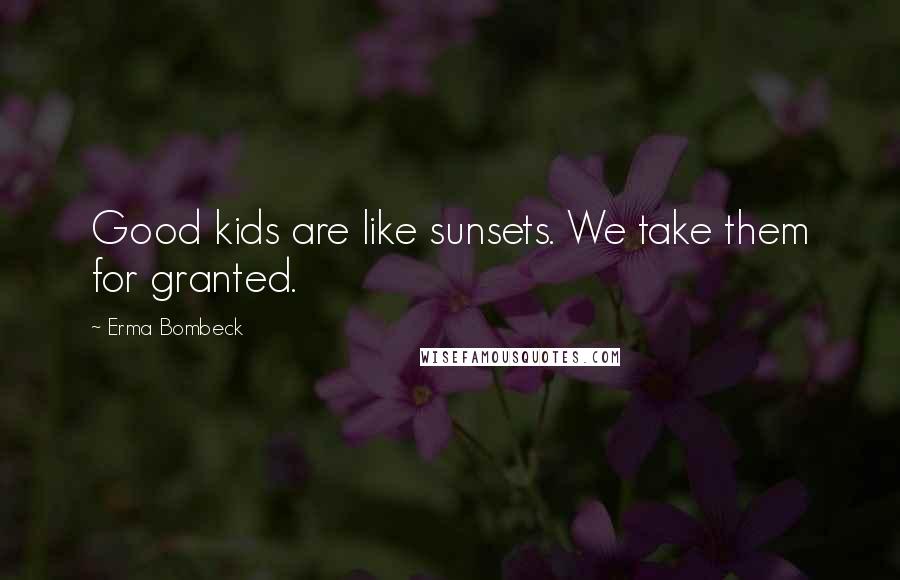 Erma Bombeck Quotes: Good kids are like sunsets. We take them for granted.