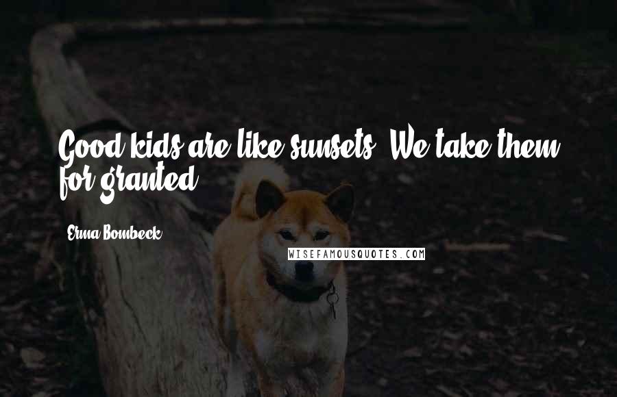 Erma Bombeck Quotes: Good kids are like sunsets. We take them for granted.