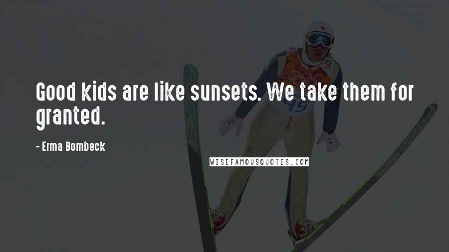 Erma Bombeck Quotes: Good kids are like sunsets. We take them for granted.