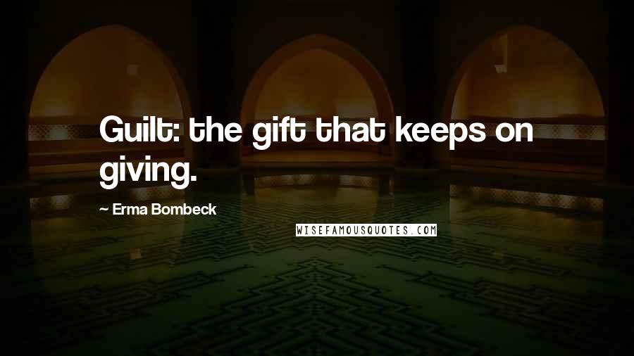 Erma Bombeck Quotes: Guilt: the gift that keeps on giving.