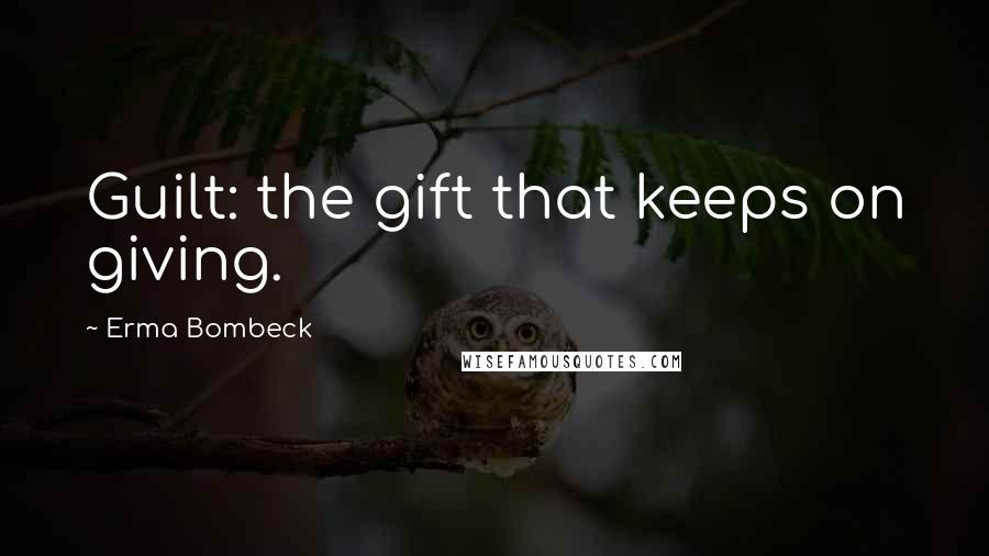 Erma Bombeck Quotes: Guilt: the gift that keeps on giving.