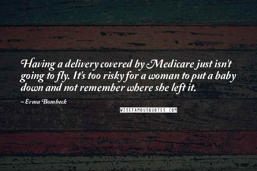 Erma Bombeck Quotes: Having a delivery covered by Medicare just isn't going to fly. It's too risky for a woman to put a baby down and not remember where she left it.
