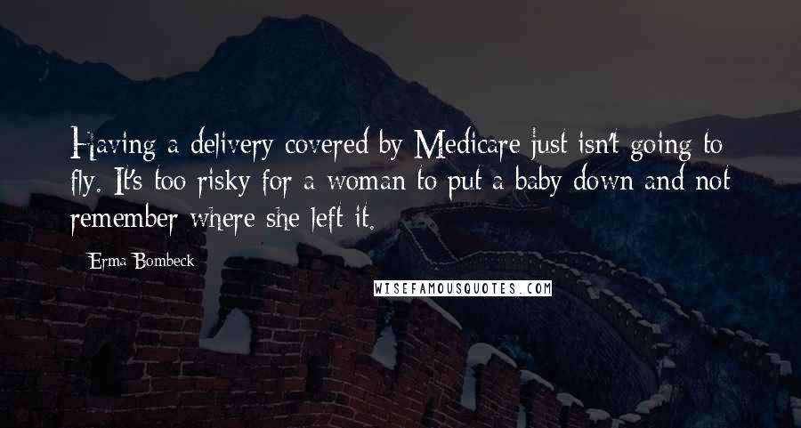 Erma Bombeck Quotes: Having a delivery covered by Medicare just isn't going to fly. It's too risky for a woman to put a baby down and not remember where she left it.