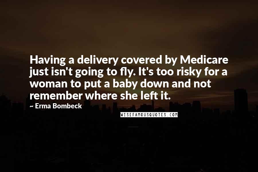Erma Bombeck Quotes: Having a delivery covered by Medicare just isn't going to fly. It's too risky for a woman to put a baby down and not remember where she left it.