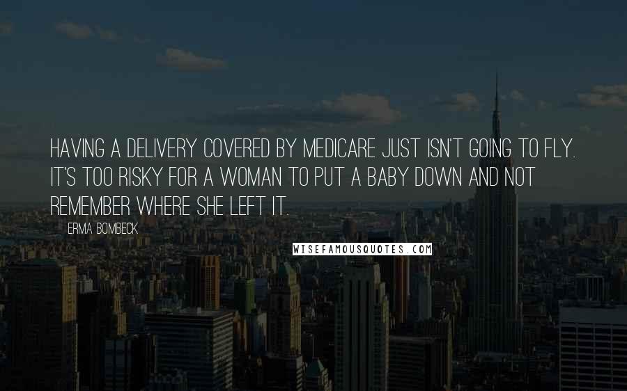 Erma Bombeck Quotes: Having a delivery covered by Medicare just isn't going to fly. It's too risky for a woman to put a baby down and not remember where she left it.