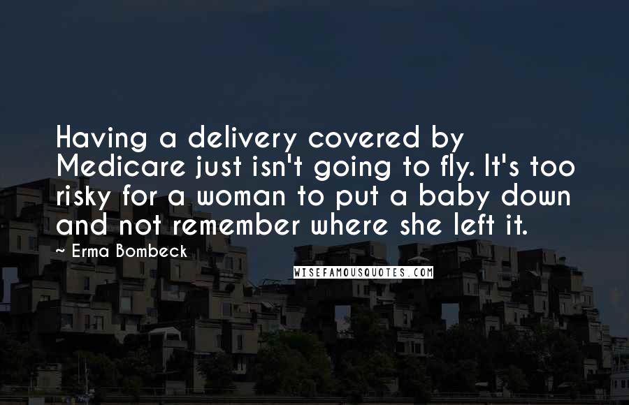 Erma Bombeck Quotes: Having a delivery covered by Medicare just isn't going to fly. It's too risky for a woman to put a baby down and not remember where she left it.