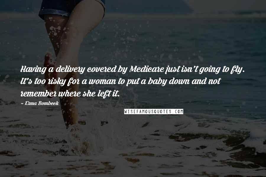 Erma Bombeck Quotes: Having a delivery covered by Medicare just isn't going to fly. It's too risky for a woman to put a baby down and not remember where she left it.