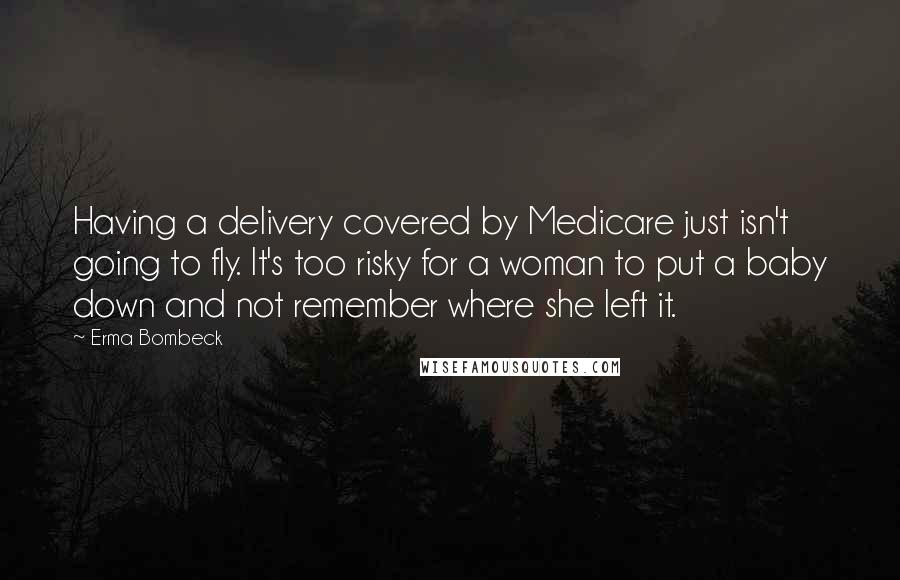 Erma Bombeck Quotes: Having a delivery covered by Medicare just isn't going to fly. It's too risky for a woman to put a baby down and not remember where she left it.