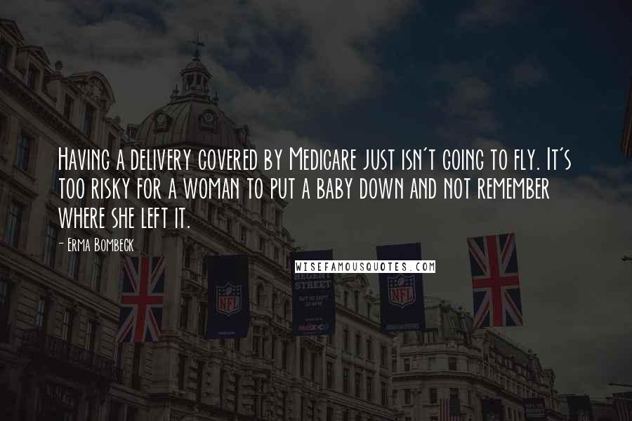Erma Bombeck Quotes: Having a delivery covered by Medicare just isn't going to fly. It's too risky for a woman to put a baby down and not remember where she left it.