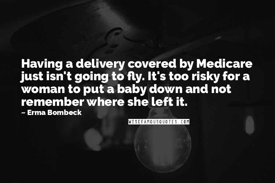 Erma Bombeck Quotes: Having a delivery covered by Medicare just isn't going to fly. It's too risky for a woman to put a baby down and not remember where she left it.