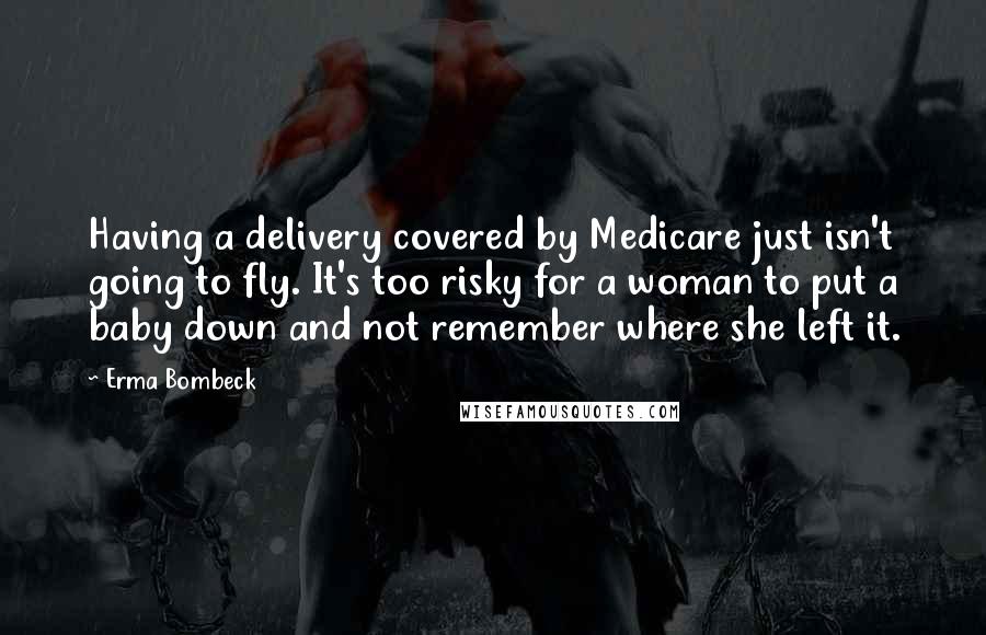 Erma Bombeck Quotes: Having a delivery covered by Medicare just isn't going to fly. It's too risky for a woman to put a baby down and not remember where she left it.