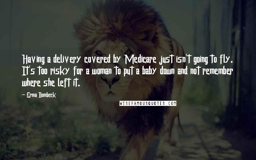 Erma Bombeck Quotes: Having a delivery covered by Medicare just isn't going to fly. It's too risky for a woman to put a baby down and not remember where she left it.