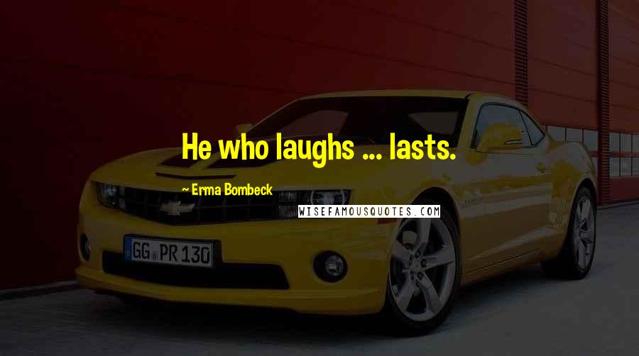 Erma Bombeck Quotes: He who laughs ... lasts.