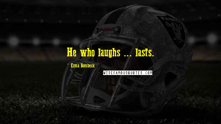 Erma Bombeck Quotes: He who laughs ... lasts.