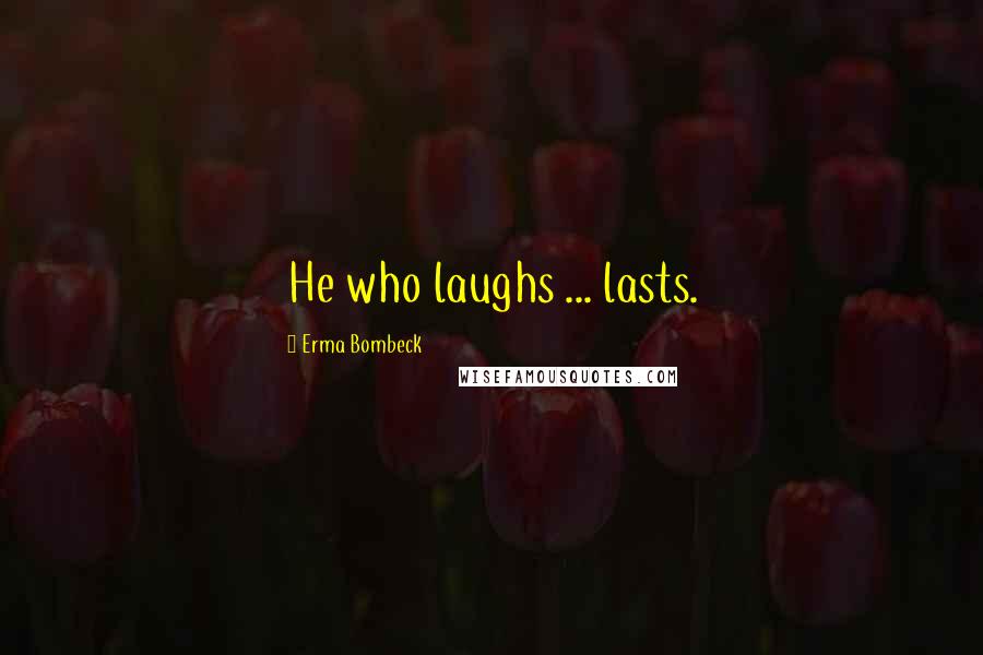 Erma Bombeck Quotes: He who laughs ... lasts.