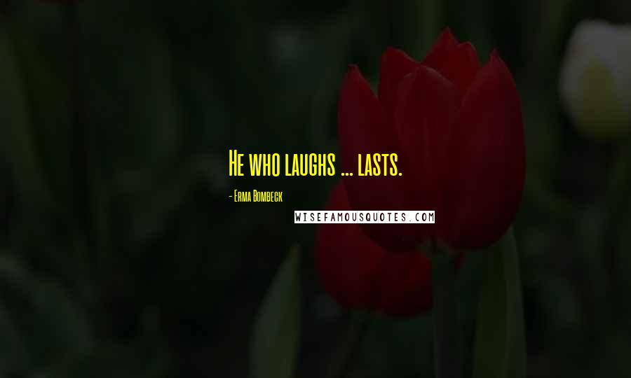 Erma Bombeck Quotes: He who laughs ... lasts.