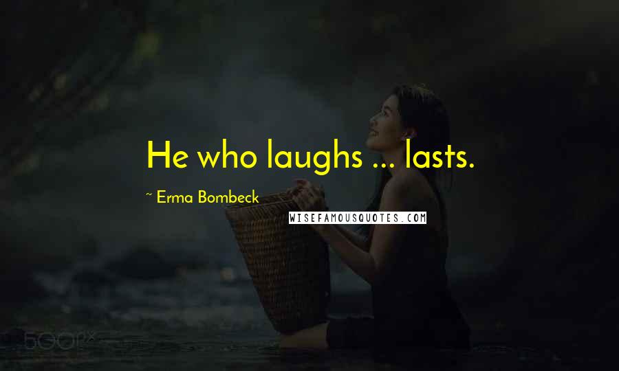 Erma Bombeck Quotes: He who laughs ... lasts.