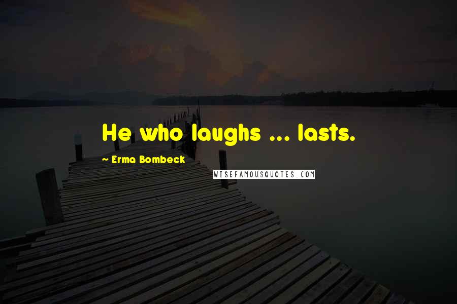 Erma Bombeck Quotes: He who laughs ... lasts.