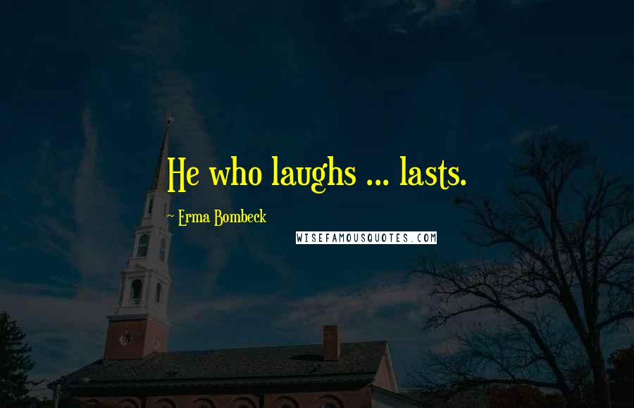 Erma Bombeck Quotes: He who laughs ... lasts.