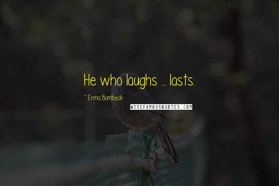 Erma Bombeck Quotes: He who laughs ... lasts.