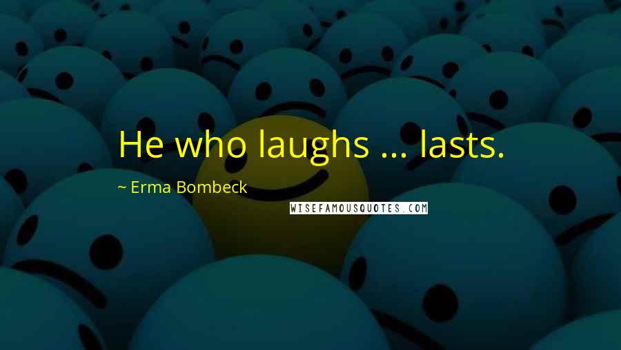 Erma Bombeck Quotes: He who laughs ... lasts.