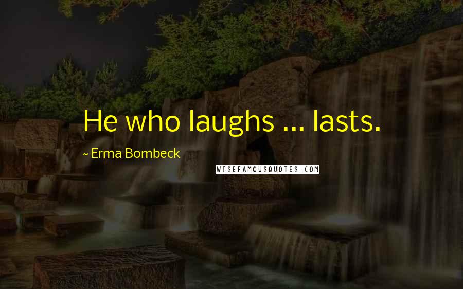 Erma Bombeck Quotes: He who laughs ... lasts.
