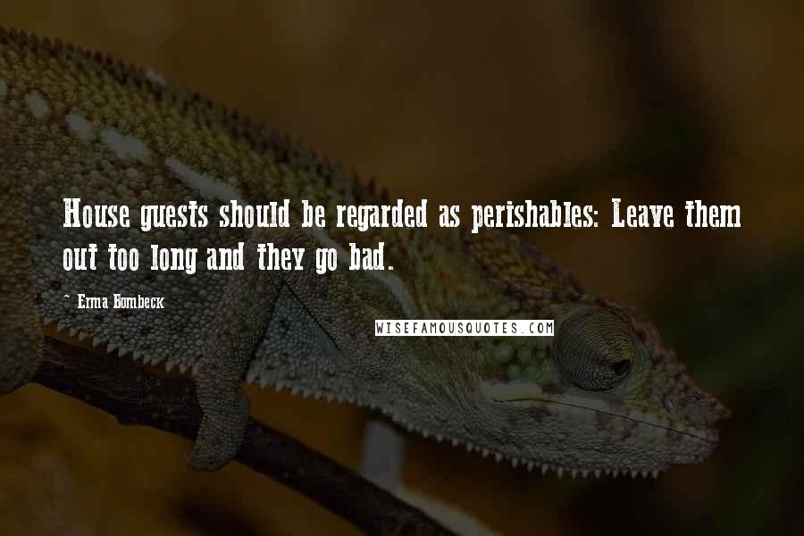 Erma Bombeck Quotes: House guests should be regarded as perishables: Leave them out too long and they go bad.