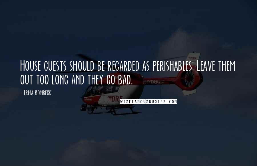 Erma Bombeck Quotes: House guests should be regarded as perishables: Leave them out too long and they go bad.
