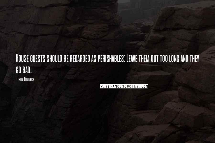 Erma Bombeck Quotes: House guests should be regarded as perishables: Leave them out too long and they go bad.