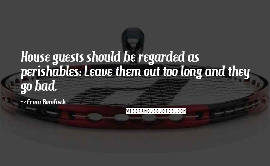 Erma Bombeck Quotes: House guests should be regarded as perishables: Leave them out too long and they go bad.
