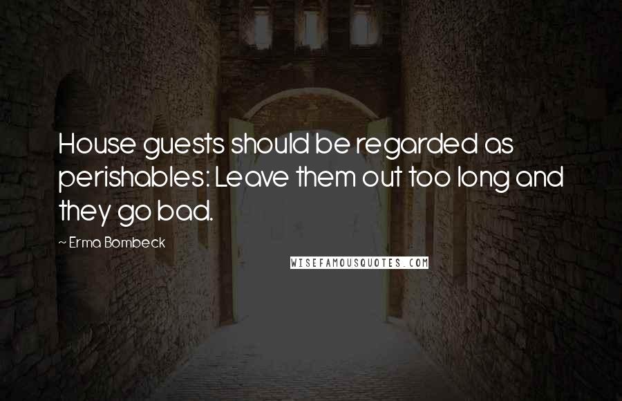 Erma Bombeck Quotes: House guests should be regarded as perishables: Leave them out too long and they go bad.