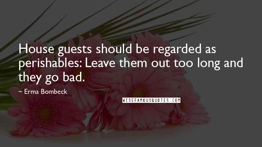 Erma Bombeck Quotes: House guests should be regarded as perishables: Leave them out too long and they go bad.