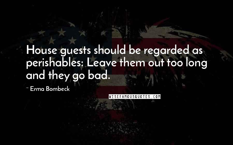 Erma Bombeck Quotes: House guests should be regarded as perishables: Leave them out too long and they go bad.