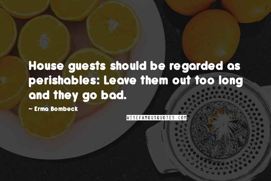 Erma Bombeck Quotes: House guests should be regarded as perishables: Leave them out too long and they go bad.