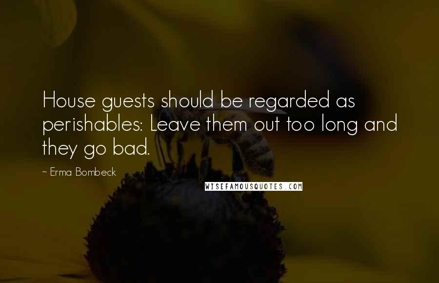 Erma Bombeck Quotes: House guests should be regarded as perishables: Leave them out too long and they go bad.