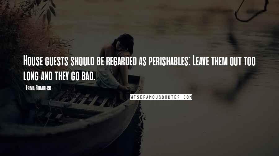 Erma Bombeck Quotes: House guests should be regarded as perishables: Leave them out too long and they go bad.
