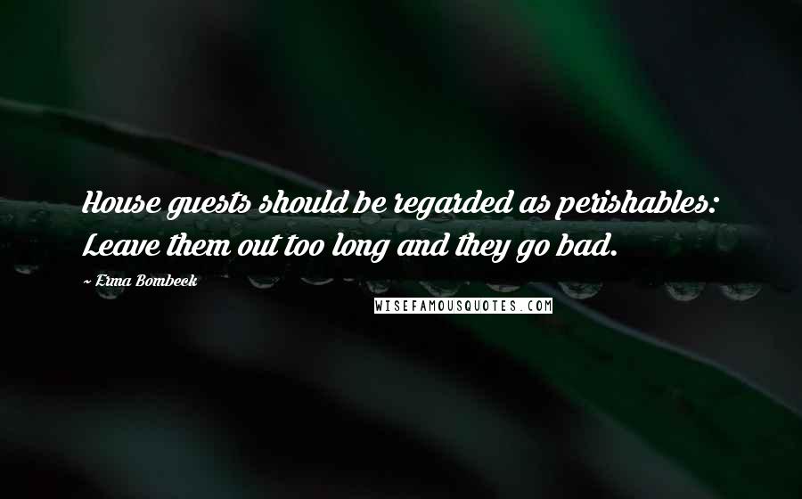 Erma Bombeck Quotes: House guests should be regarded as perishables: Leave them out too long and they go bad.