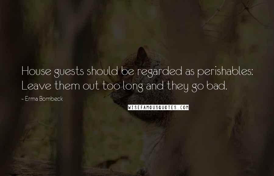 Erma Bombeck Quotes: House guests should be regarded as perishables: Leave them out too long and they go bad.