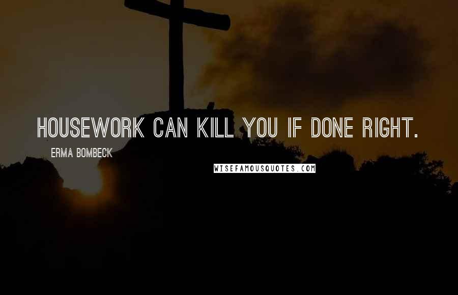 Erma Bombeck Quotes: Housework can kill you if done right.