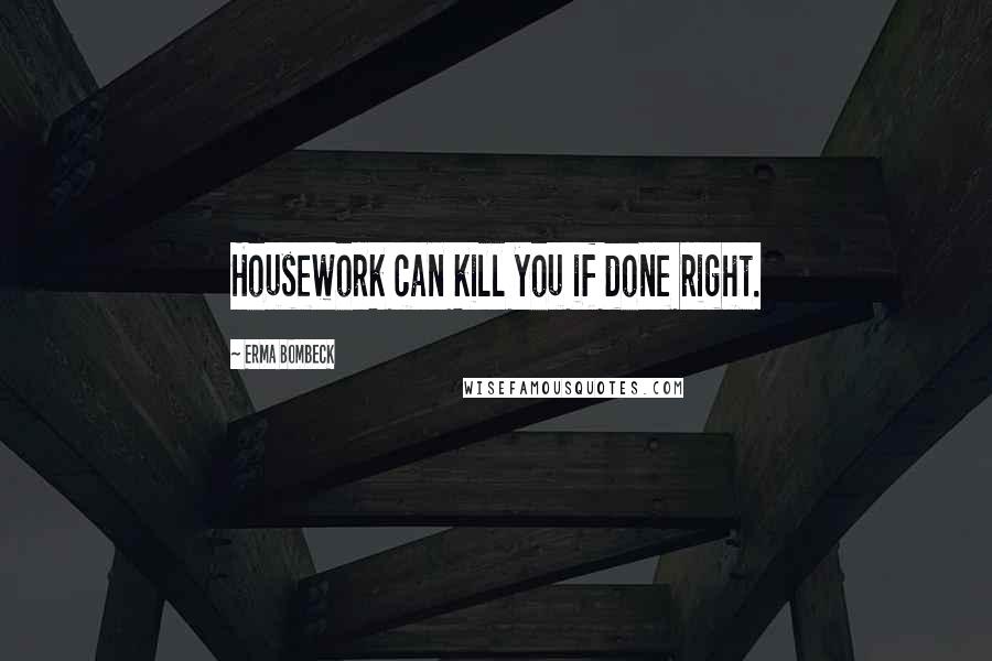 Erma Bombeck Quotes: Housework can kill you if done right.