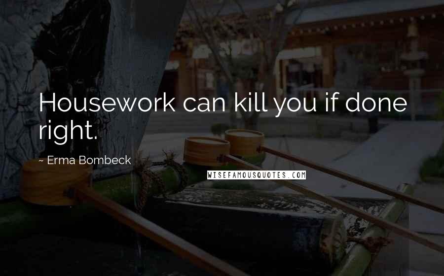 Erma Bombeck Quotes: Housework can kill you if done right.