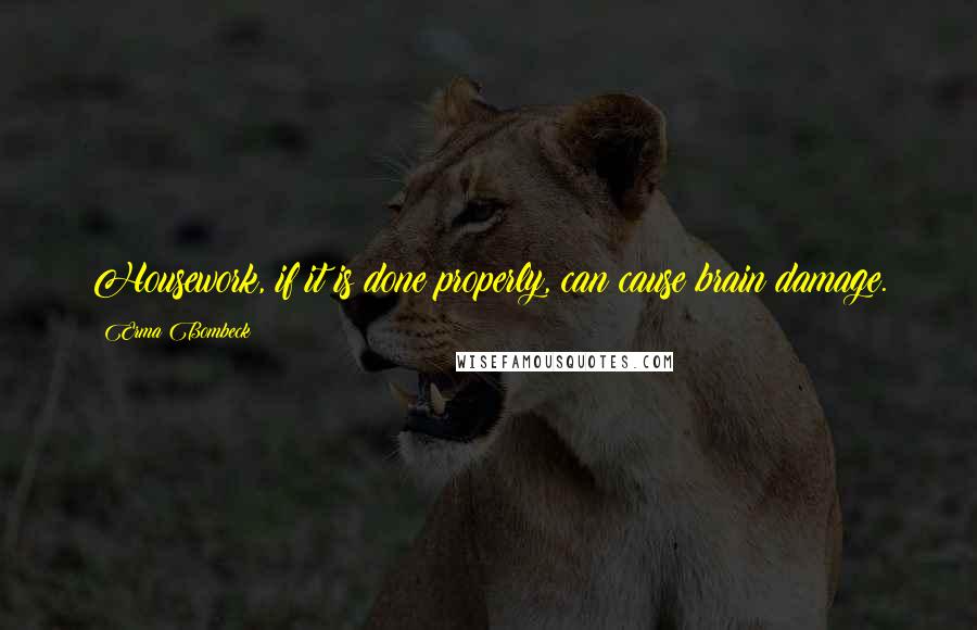 Erma Bombeck Quotes: Housework, if it is done properly, can cause brain damage.