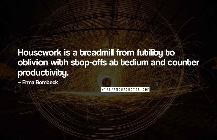 Erma Bombeck Quotes: Housework is a treadmill from futility to oblivion with stop-offs at tedium and counter productivity.