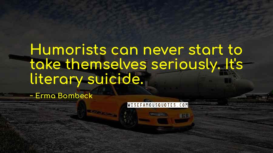 Erma Bombeck Quotes: Humorists can never start to take themselves seriously. It's literary suicide.