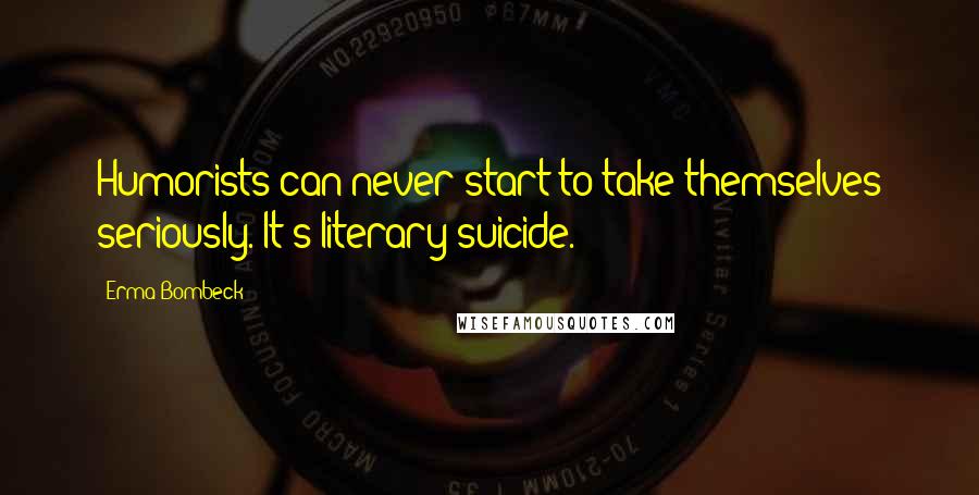 Erma Bombeck Quotes: Humorists can never start to take themselves seriously. It's literary suicide.