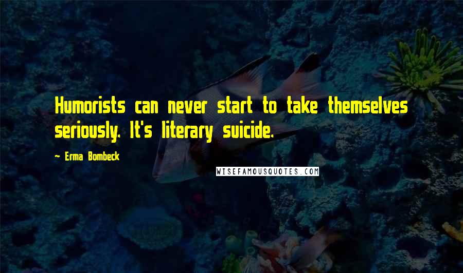 Erma Bombeck Quotes: Humorists can never start to take themselves seriously. It's literary suicide.